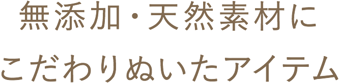 無添加・天然素材にこだわりぬいたアイテム