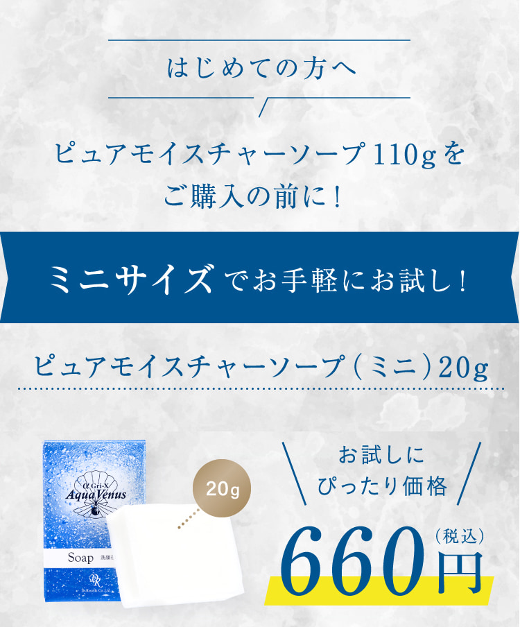 はじめての方へ ピュアモイスチャーソープ110gをご購入の前に! ミニサイズでお手軽にお試し! ピュアモイスチャーソープ(ミニ)20g お試しにぴったり価格 660円(税込)