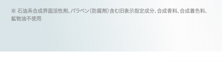 ※ 石油系合成界面活性剤、パラベン(防腐剤)含む旧表示指定成分、合成香料、合成着色料、鉱物油不使用