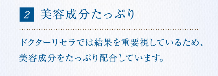 2 美容成分たっぷりドクターリセラでは結果を重要視しているため、有用成分をたっぷり配合しています。