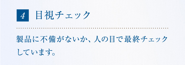 4 目視チェック製品に不備がないか、人の目で最終チェックしています。