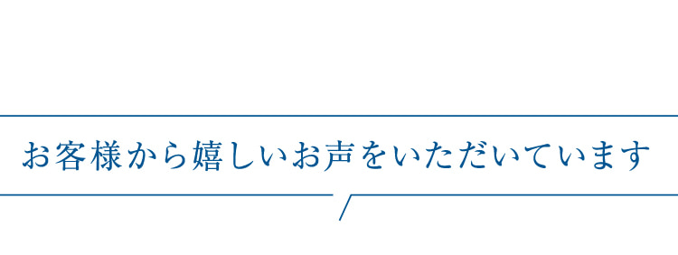 お客様から嬉しい声をいただいています