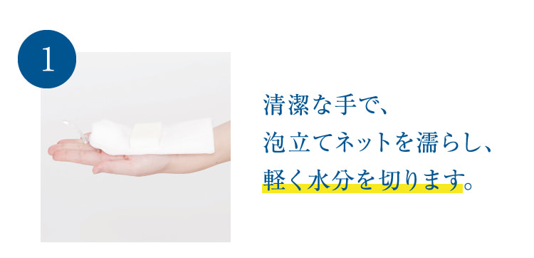 1 清潔な手で、泡立てネットを濡らし、軽く水分を切ります。