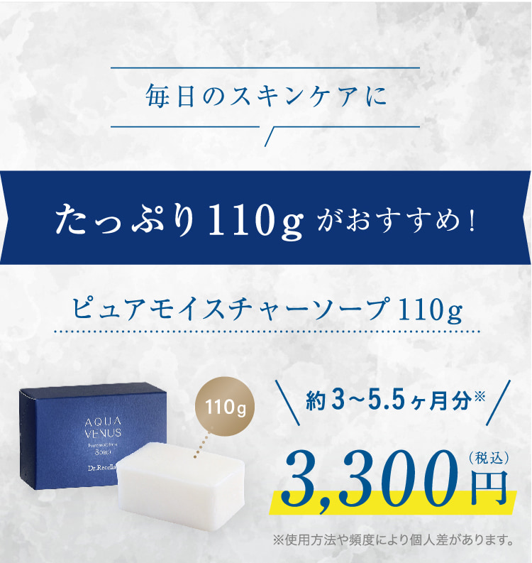 毎日のスキンケアに たっぷり110gがおすすめ! ピュアモイスチャーソープ110g 110g 約3・.5ヶ月分※ 3,300円(税込) ※使用方法や頻度により個人差があります。