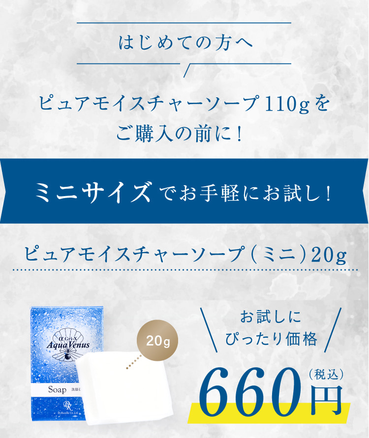 はじめての方へ ピュアモイスチャーソープ110gをご購入の前に! ミニサイズでお手軽にお試し! ピュアモイスチャーソープ(ミニ)20g お試しにぴったり価格 660円(税込)