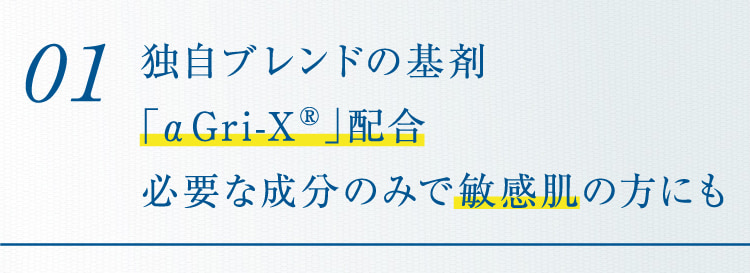 01 独自ブレンドの基剤「αGri-XR」配合必要な成分のみで敏感肌の方にも