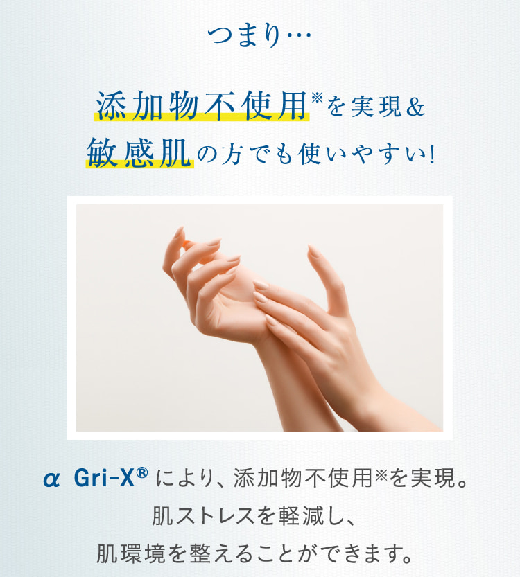 つまり…添加物不使用※を実現&敏感肌の方でも使いやすい! α Gri-XRにより、添加物不使用※を実現。肌ストレスを軽減し、肌環境を整えることができます。