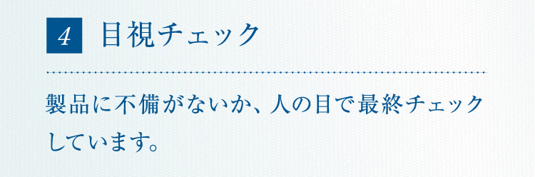 4 目視チェック製品に不備がないか、人の目で最終チェックしています。