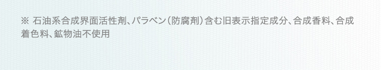 ※ 石油系合成界面活性剤、パラベン(防腐剤)含む旧表示指定成分、合成香料、合成着色料、鉱物油不使用