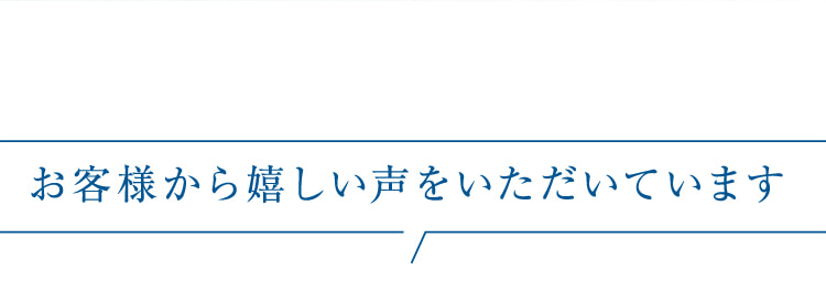 お客様から嬉しい声をいただいています