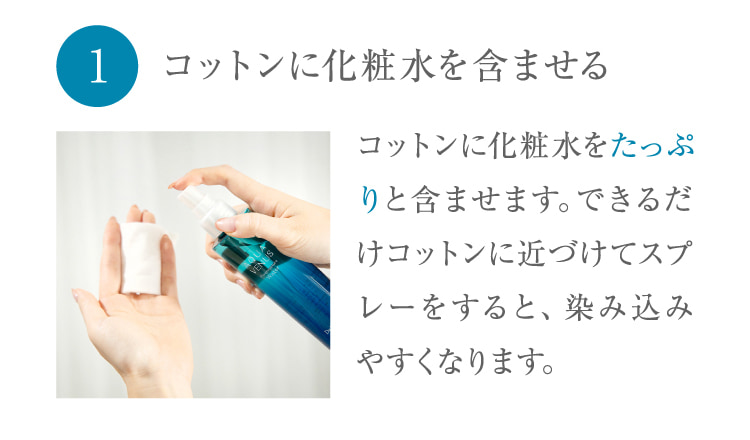 1 コットンに化粧水を含ませる コットンに化粧水をたっぷりと含ませます。できるだけコットンに近づけてスプレーをすると、染み込みやすくなります。