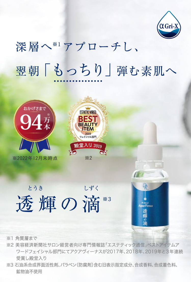 深層へ※1アプローチし、翌朝「もっちり」弾む素肌へ 透輝の滴 ※1 角質層まで
 ※2 美容経済新聞社サロン経営者向け専門情報誌「エステティック通信」ベストアイテムアワードフェイシャル部門にてアクアヴィーナスが2017年、2018年、2019年と3年連続受賞し殿堂入り※3 石油系合成界面活性剤、パラベン(防腐剤)含む旧表示指定成分、合成香料、合成着色料、鉱物油不使用