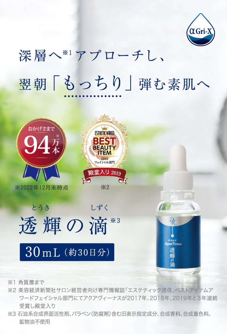 深層へ※1アプローチし、翌朝「もっちり」弾む素肌へ 透輝の滴 ※1 角質層まで※2 美容経済新聞社サロン経営者向け専門情報誌「エステティック通信」ベストアイテムアワードフェイシャル部門にてアクアヴィーナスが2017年、2018年、2019年と3年連続受賞し殿堂入り※3 石油系合成界面活性剤、パラベン(防腐剤)含む旧表示指定成分、合成香料、合成着色料、鉱物油不使用