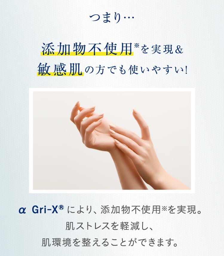 つまり…添加物不使用※1を実現&敏感肌の方でも使いやすい! α Gri-XRにより、添加物不使用※1を実現。肌ストレスを軽減し、肌環境を整えることができます。