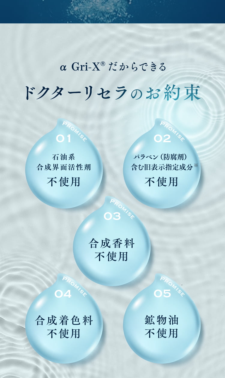 α Gri-XR≠セからできるドクターリセラのお約束 石油系ゥ
  合成界面活性剤 不使用 パラベン(防腐剤)含む旧表示指定成分不使用  合成香料不使用 合成着色料不使用 鉱物油不使用