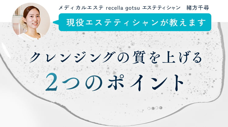 メディカルエステ recella gotsu エステティシャン 緒方千尋 クレンジングの質を上げる2つのポイント