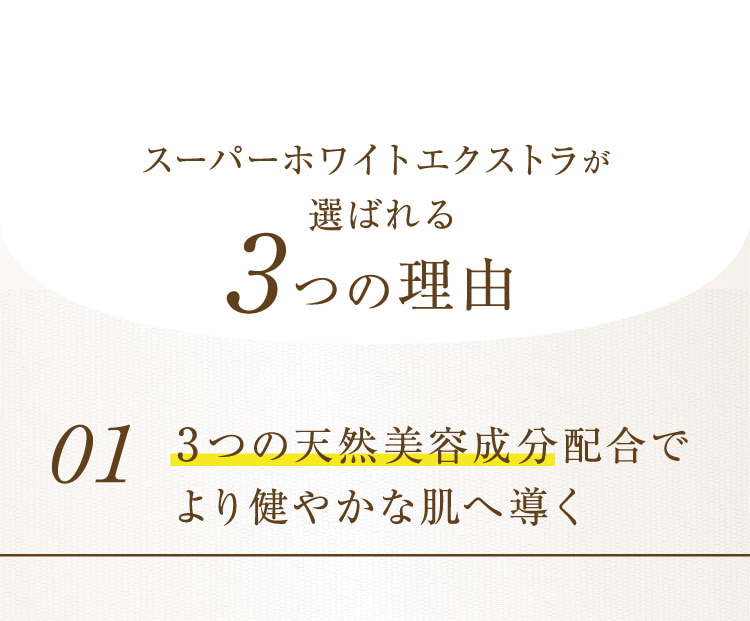 スーパーホワイトエクストラが選ばれる3つの理由 013つの天然美容成分配合でより健やかな肌へ導く