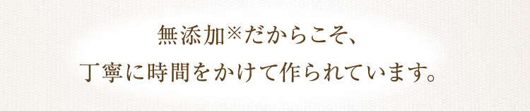 無添加※だからこそ、丁寧に時間をかけて作られています。