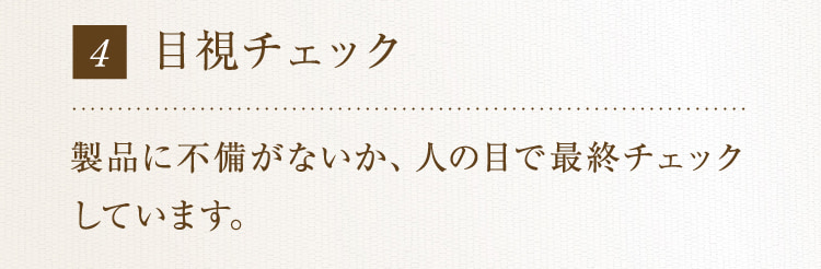 4 製品に不備がないか、人の目で最終チェックしています。