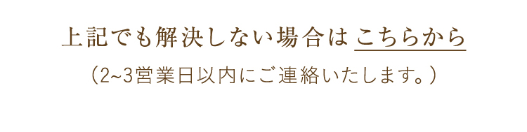 上記でも解決しない場合は こちらから2~3営業日以内にご連絡いたします。)